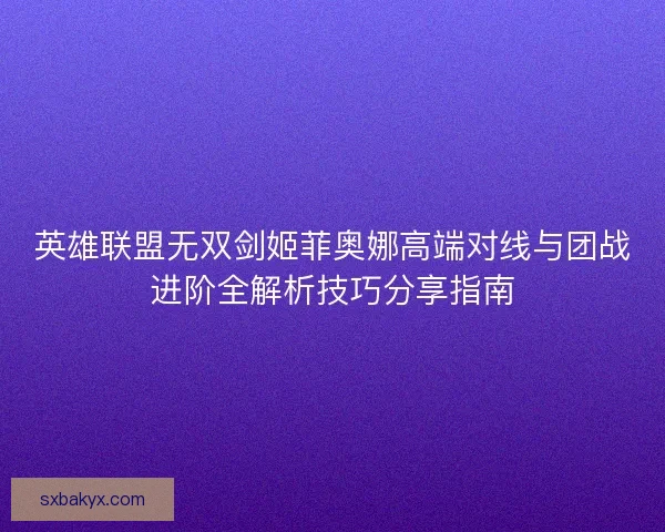 英雄联盟无双剑姬菲奥娜高端对线与团战进阶全解析技巧分享指南